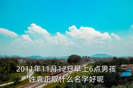 2011年11月12日早上6點(diǎn)男孩姓袁正取什么名字好呢