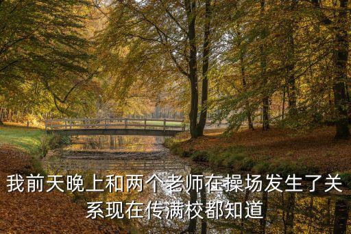 我操了我的老師，我前天晚上和兩個老師在操場發(fā)生了關系現(xiàn)在傳滿校都知道
