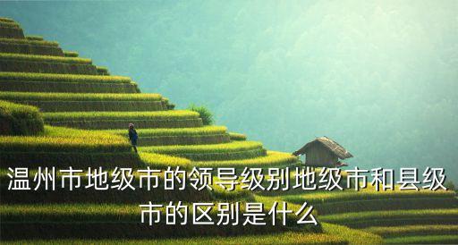 溫州市地級(jí)市的領(lǐng)導(dǎo)級(jí)別地級(jí)市和縣級(jí)市的區(qū)別是什么