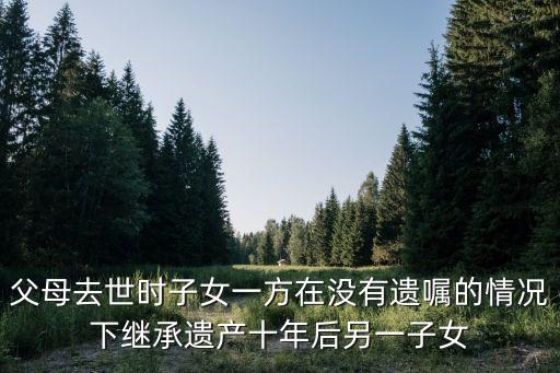 父母去世時(shí)子女一方在沒(méi)有遺囑的情況下繼承遺產(chǎn)十年后另一子女
