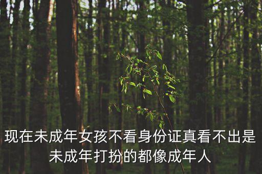 現(xiàn)在未成年女孩不看身份證真看不出是未成年打扮的都像成年人