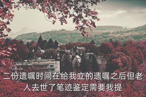 二份遺囑時間在給我立的遺囑之后但老人去世了筆跡鑒定需要我提