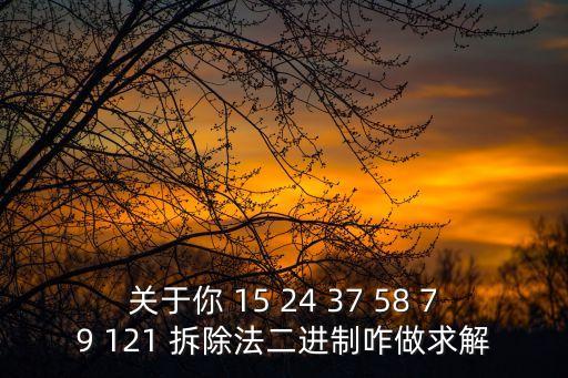 拆除法，關(guān)于你 15 24 37 58 79 121 拆除法二進(jìn)制咋做求解