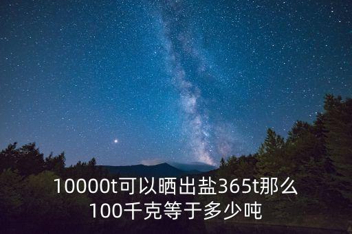 10000t可以曬出鹽365t那么100千克等于多少噸