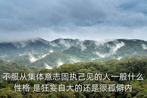 集體意志，不服從集體意志固執(zhí)己見的人一般什么性格 是狂妄自大的還是很孤僻內(nèi)