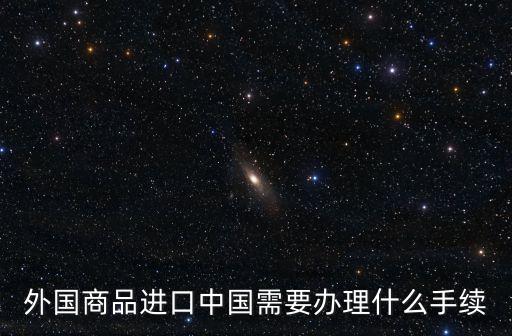 外國商品進(jìn)口中國需要辦理什么手續(xù)
