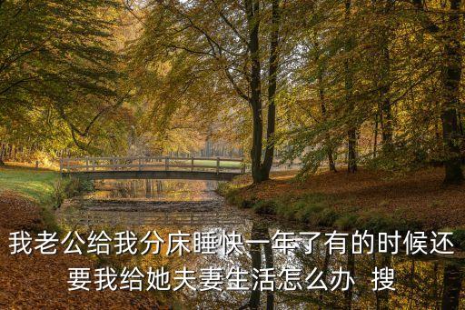 老公快給我，我老公給我分床睡快一年了有的時(shí)候還要我給她夫妻生活怎么辦  搜