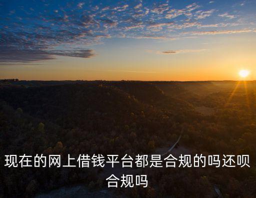 現(xiàn)在的網(wǎng)上借錢平臺都是合規(guī)的嗎還唄合規(guī)嗎