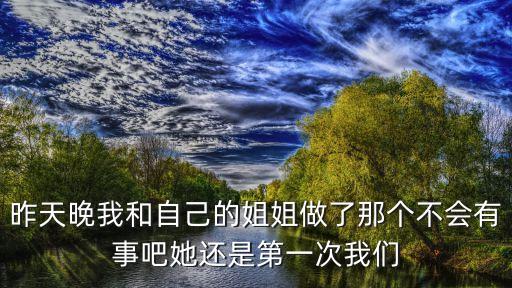 昨天晚我和自己的姐姐做了那個不會有事吧她還是第一次我們