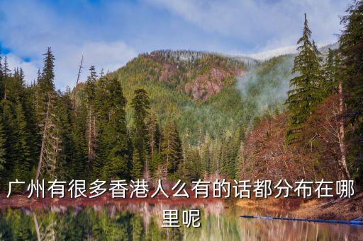廣州有很多香港人么有的話(huà)都分布在哪里呢