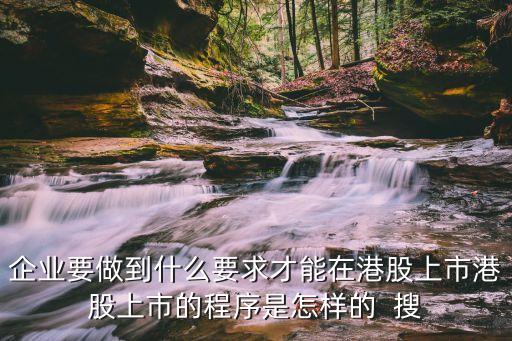 企業(yè)要做到什么要求才能在港股上市港股上市的程序是怎樣的  搜