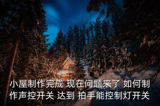 現(xiàn)在問題來了，小屋制作完成 現(xiàn)在問題來了 如何制作聲控開關(guān) 達(dá)到 拍手能控制燈開關(guān)