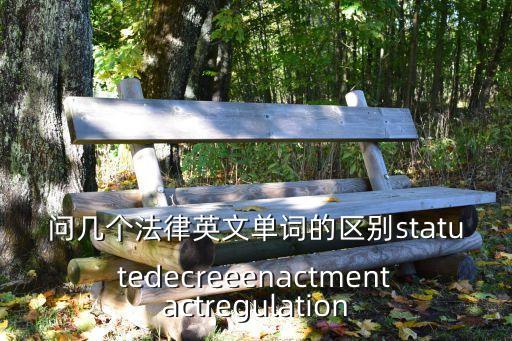 問幾個法律英文單詞的區(qū)別statutedecreeenactmentactregulation