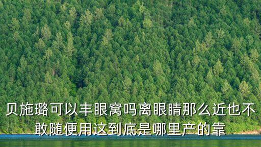 貝施璐可以豐眼窩嗎離眼睛那么近也不敢隨便用這到底是哪里產(chǎn)的靠