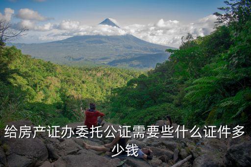 房產(chǎn)委托公證，給房產(chǎn)證辦委托公證需要些什么證件多少錢