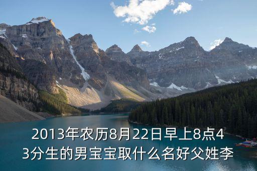 2013年農(nóng)歷8月22日早上8點(diǎn)43分生的男寶寶取什么名好父姓李