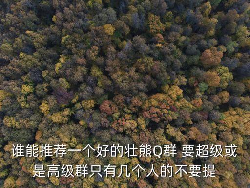 誰(shuí)能推薦一個(gè)好的壯熊Q群 要超級(jí)或是高級(jí)群只有幾個(gè)人的不要提