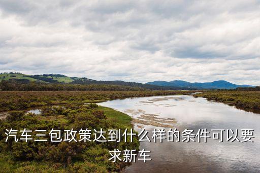 汽車三包法退換車條件，汽車三包政策達(dá)到什么樣的條件可以要求新車