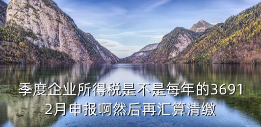 季度企業(yè)所得稅是不是每年的36912月申報啊然后再匯算清繳