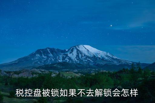 稅控盤被鎖如果不去解鎖會怎樣