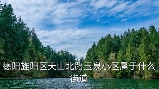 玉泉小區(qū)，德陽旌陽區(qū)天山北路玉泉小區(qū)屬于什么街道