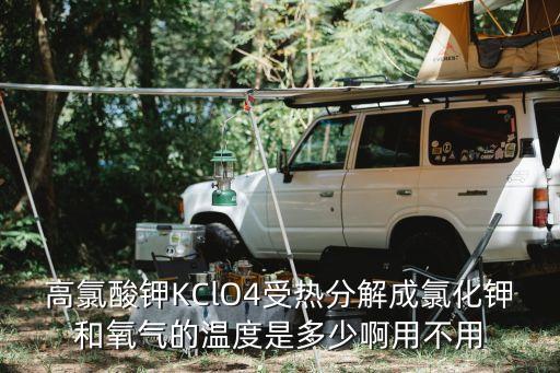 高氯酸鉀KClO4受熱分解成氯化鉀和氧氣的溫度是多少啊用不用