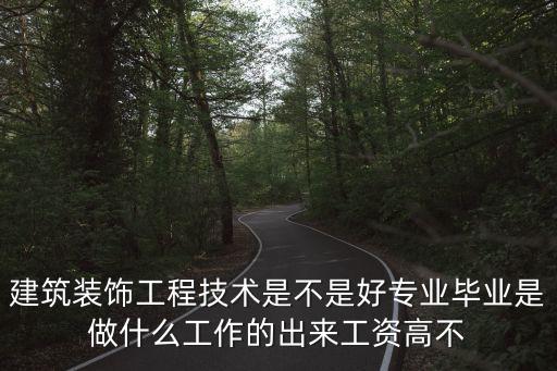 建筑裝飾工程技術(shù)是不是好專業(yè)畢業(yè)是做什么工作的出來工資高不