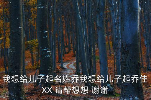 我想給兒子起名姓喬我想給兒子起喬佳XX 請幫想想 謝謝