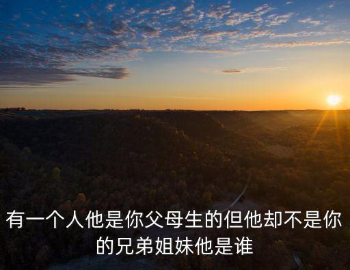 有一個人他是你父母生的但他卻不是你的兄弟姐妹他是誰