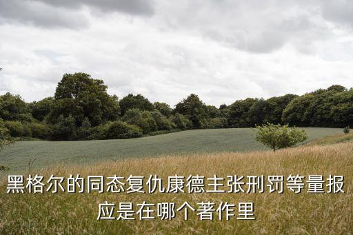 同態(tài)復仇，黑格爾的同態(tài)復仇康德主張刑罰等量報應是在哪個著作里