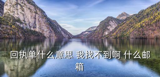 回執(zhí)單是什么意思，回執(zhí)單什么意思 我找不到啊 什么郵箱