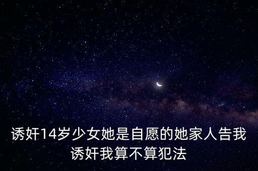 誘奸14歲少女她是自愿的她家人告我誘奸我算不算犯法