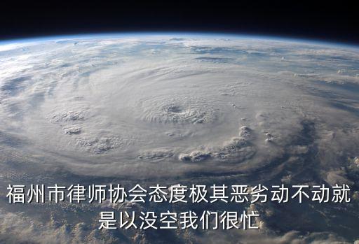 福州市律師協(xié)會(huì)，福州市律師協(xié)會(huì)態(tài)度極其惡劣動(dòng)不動(dòng)就是以沒(méi)空我們很忙
