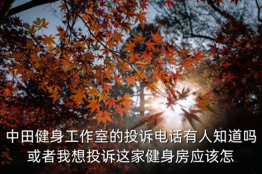 中田健身工作室的投訴電話有人知道嗎或者我想投訴這家健身房應(yīng)該怎