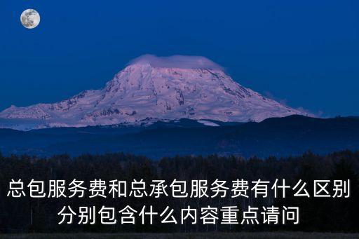 總包服務(wù)費(fèi)和總承包服務(wù)費(fèi)有什么區(qū)別分別包含什么內(nèi)容重點(diǎn)請(qǐng)問(wèn)