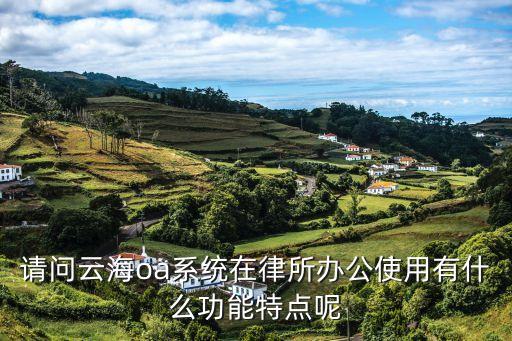 云南律師工作管理系統(tǒng)，請問云海oa系統(tǒng)在律所辦公使用有什么功能特點呢