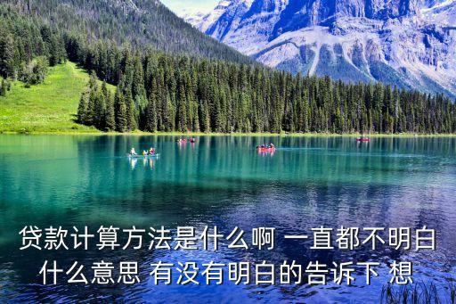 貸款計(jì)算方法是什么啊 一直都不明白什么意思 有沒(méi)有明白的告訴下 想