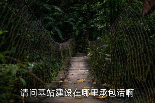 請(qǐng)問(wèn)基站建設(shè)在哪里承包活啊