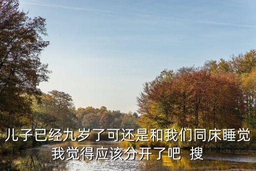 兒子已經(jīng)九歲了可還是和我們同床睡覺我覺得應(yīng)該分開了吧  搜