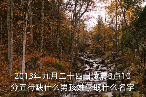2013年九月二十四日凌晨3點(diǎn)10分五行缺什么男孩姓李取什么名字