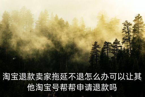 淘寶退款賣家拖延不退怎么辦可以讓其他淘寶號(hào)幫幫申請(qǐng)退款嗎