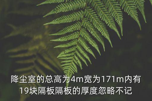 降塵室，降塵室的總高為4m寬為171m內(nèi)有19塊隔板隔板的厚度忽略不記
