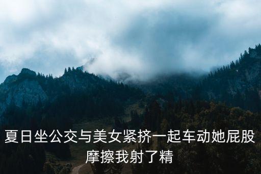 公交插入，夏日坐公交與美女緊擠一起車(chē)動(dòng)她屁股摩擦我射了精