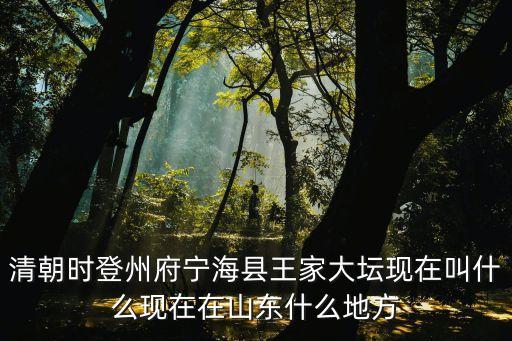 清朝時登州府寧?？h王家大壇現(xiàn)在叫什么現(xiàn)在在山東什么地方