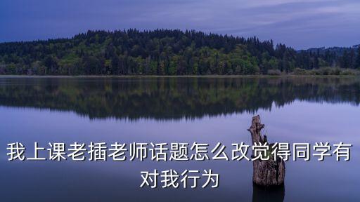 我插了老師，我上課老插老師話題怎么改覺得同學有對我行為