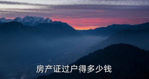 房產(chǎn)證過戶需要多少錢，房產(chǎn)證過戶要多少費用