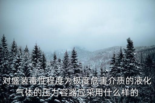 對(duì)盛裝毒性程度為極度危害介質(zhì)的液化氣體的壓力容器應(yīng)采用什么樣的