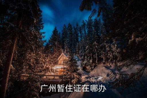 廣州暫住證在哪辦