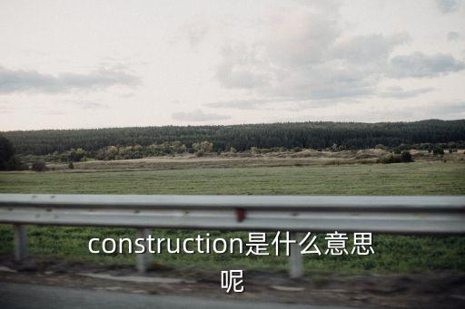 construction是什么意思呢