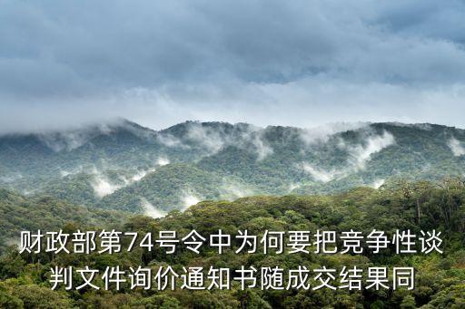 財政部74號令，財政部第74號令中為何要把競爭性談判文件詢價通知書隨成交結(jié)果同
